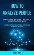 How to Analyze People: Master Your Romance Game and Build a Better Life via Nlp Secrets, Emotional Control, Hypnosis (Penetrates the Subconscious Mind of Anyone Through Manipulation Techniques)