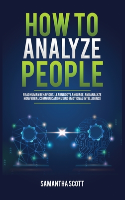 How to Analyze People: Read Human Behaviors, Learn Body Language, and Analyze Nonverbal Communication Using Emotional Intelligence - Scott, Samantha