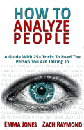 How to Analyze People: Reading People 101: A Guide With 25+ Tricks To Read The Person You Are Talking To - Why You Must Learn To Understand Human Mind Psychology And How You Can Improve Your Life With That Skill
