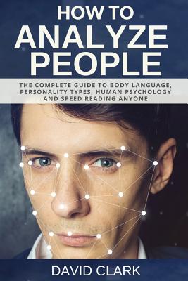 How to Analyze People: The Complete Guide to Body Language, Personality Types, Human Psychology and Speed Reading Anyone - Clark, David, Ph.D.