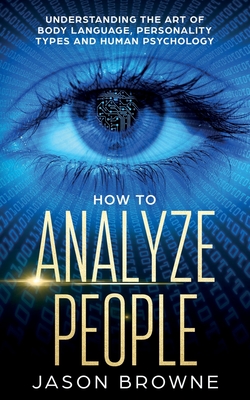 How to Analyze People: Understanding the Art of Body Language, Personality Types, and Human Psychology - Browne, Jason