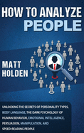 How to Analyze People: Unlocking the Secrets of Personality Types, Body Language, The Dark Psychology of Human Behavior, Emotional Intelligence, Persuasion, Manipulation, and Speed-Reading People