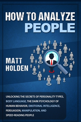 How to Analyze People: Unlocking the Secrets of Personality Types, Body Language, The Dark Psychology of Human Behavior, Emotional Intelligence, Persuasion, Manipulation, and Speed-Reading People - Holden, Matt