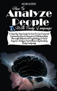 How to Analyze People with Body Language: A Step-By-Step Guide on How to Use Powerful Communication in Business & Relationships Through Behavioral Psychology to Read Anyone, Analyze and Influece by Reading Body Language