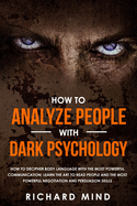 How to Analyze People with Dark Psychology: How to Decipher Body Language with the Most Powerful Communication; Learn the Art to Read People and the Most Powerful Negotiation and Persuasion Skills