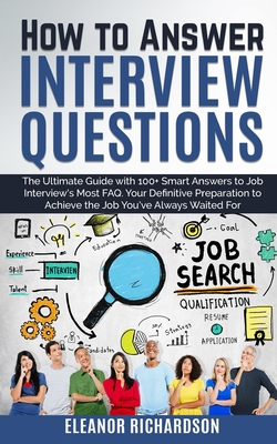 How to Answer Interview Questions: The Ultimate Guide with 100+ Smart Answers to Job Interview's Most FAQ. You're Definitive Preparation to Achieve the Job You've Always Waited For - Richardson, Eleanor