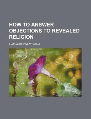 How to Answer Objections to Revealed Religion - Whately, Elizabeth Jane