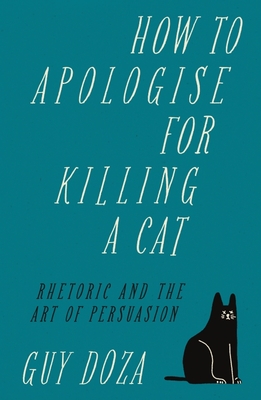 How to Apologise for Killing a Cat: Rhetoric and the Art of Persuasion - Doza, Guy