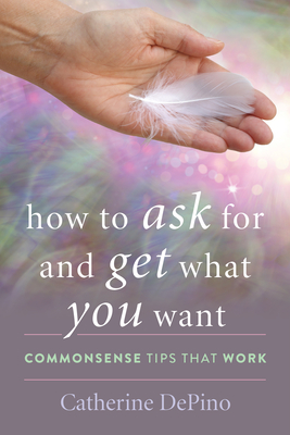 How to Ask for and Get What You Want: Commonsense Tips That Work - Depino, Catherine