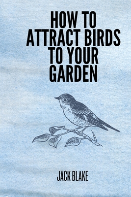 How To Attract Birds To Your Garden - Blake, Jack