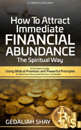 How to Attract Immediate Financial Abundance the spiritual way: A Christian Guide Using Biblical Promises and Powerful Principles for Miraculous Money Manifestation and Wealth