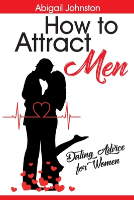 How to Attract Men: Dating Advice for Women - Johnston, Abigail