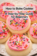 How to Bake Cookies: A Step-by-Step Guide for Beginners: Cookies cookbook