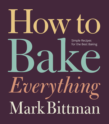 How to Bake Everything: Simple Recipes for the Best Baking: A Baking Recipe Cookbook - Bittman, Mark