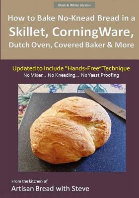 How to Bake No-Knead Bread in a Skillet, CorningWare, Dutch Oven, Covered Baker & More (Updated to Include "Hands-Free" Technique) (B&W Version): From the kitchen of Artisan Bread with Steve - Gamelin, Steve