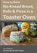 How to Bake No-Knead Bread, Rolls & Pizza in a Toaster Oven: From the Kitchen of Artisan Bread with Steve