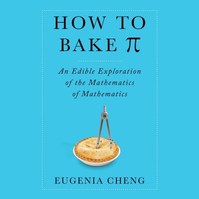 How to Bake Pi: An Edible Exploration of the Mathematics of Mathematics - Cheng, Eugenia, and Gilbert, Tavia (Read by)