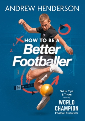 How to Be a Better Footballer: Skills, Tips and Tricks from the World Champion Football Freestyler - Henderson, Andrew