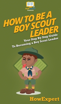 How To Be A Boy Scout Leader: Your Step By Step Guide To Becoming a Boy Scout Leader - Howexpert