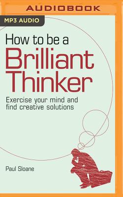 How to Be a Brilliant Thinker: Exercise Your Mind and Find Creative Solutions - Sloane, Paul, and Parks, Tom (Read by)
