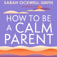 How to Be a Calm Parent: Lose the guilt, control your anger and tame the stress - for more peaceful and enjoyable parenting and calmer, happier children too