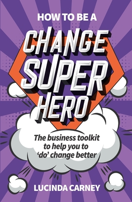 How to be a Change Superhero: The business toolkit to help you to 'do' change better - Carney, Lucinda