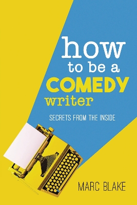 How To Be A Comedy Writer: Secrets from the Inside - Blake, Marc