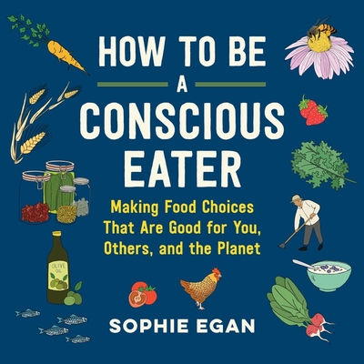 How to Be a Conscious Eater: Making Food Choices That Are Good for You, Others, and the Planet - Egan, Sophie (Read by)