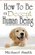 How to Be a Decent Human Being: Twenty Simple Things That You Can Do Starting Today!