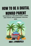 How to Be a Digital Nomad Parent: Successfully Balance Family, Work, and Travel While Raising Thriving Kids