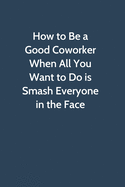 How to Be a Good Coworker When All You Want to Do is Smash Everyone in the Face: Office Gag Gift For Coworker, 6x9 Lined 100 pages Funny Humor Notebook, Funny Sarcastic Joke Journal, Cool Birthday Stuff, Ruled Unique Diary, Perfect Motivational Appreciati