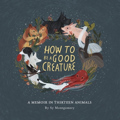 How to Be a Good Creature: A Memoir in Thirteen Animals - Montgomery, Sy (Read by)