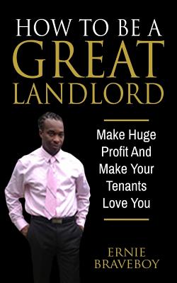 How To Be A Great Landlord, Make Huge Profit And Make Your Tenants Love You: realestate 101 how to be a great landlord - Braveboy, Ernie