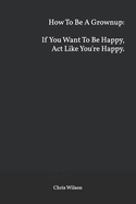 How To Be A Grownup: If You Want To Be Happy, Act Like You're Happy.