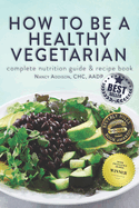 How to Be a Healthy Vegetarian: Complete Nutrition Guide & Recipe Book