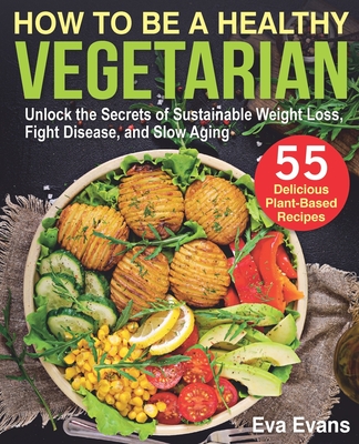 How to Be a Healthy Vegetarian: Unlock the Secrets of Sustainable Weight Loss, Fight Disease, and Slow Aging - Evans, Eva