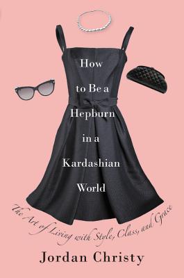 How to Be a Hepburn in a Kardashian World: The Art of Living with Style, Class, and Grace - Christy, Jordan