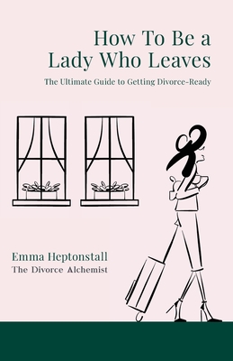 How To Be a Lady Who Leaves: The Ultimate Guide to Getting Divorce Ready - Heptonstall, Emma, and Farr, Nina (Contributions by)