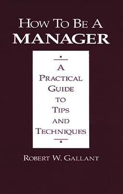 How to Be a Manager: A Practical Guide to Tips and Techniques - Gallant, Robert W