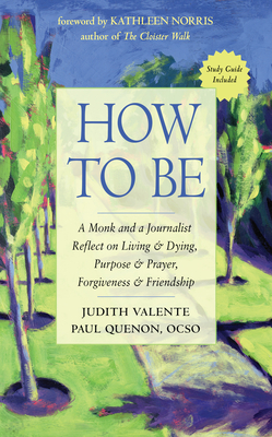 How to Be: A Monk and a Journalist Reflect on Living & Dying, Purpose & Prayer, Forgiveness & Friendship - Valente, Judith, and Quenon, Paul, and Norris, Kathleen (Foreword by)
