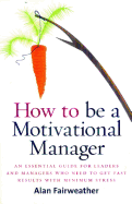 How to be a Motivational Manager: An Essential Guide for Leaders and Managers Who Need to Get Fast Results with Minimum Stress