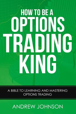 How To Be A Options Trading King: Options Trade Like A King - Johnson, Andrew