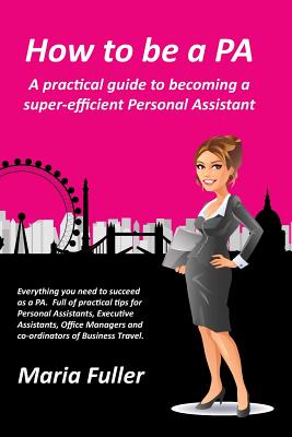 How to be a PA: A Practical Guide to Becoming a Super-Efficient Personal Assistant - Fuller, Maria