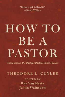 How to Be a Pastor - Cuyler, Theodore L, and Van Neste, Ray (Editor), and Wainscott, Justin (Editor)