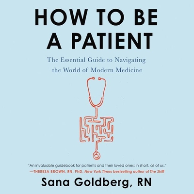 How to Be a Patient: The Essential Guide to Navigating the World of Modern Medicine - Goldberg Rn, Sana, and Gideon, Ann Marie (Read by)