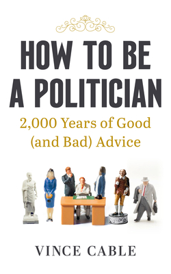 How to be a Politician: 2,000 Years of Good (and Bad) Advice - Cable, Vince