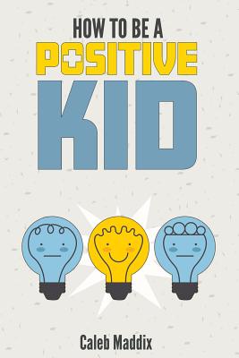 How to Be a Positive Kid - Maddix, Caleb