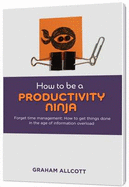 How to be a Productivity Ninja: Forget Time Management: How to Get Things Done in the Age of Information Overload - Allcott, Graham