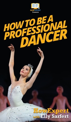 How To Be a Professional Dancer - Howexpert, and Sarfert, Elly