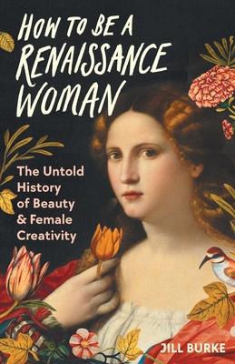 How to Be a Renaissance Woman: The Untold History of Beauty & Female Creativity - Burke, Jill